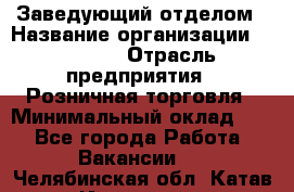 Заведующий отделом › Название организации ­ Prisma › Отрасль предприятия ­ Розничная торговля › Минимальный оклад ­ 1 - Все города Работа » Вакансии   . Челябинская обл.,Катав-Ивановск г.